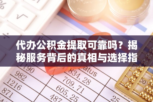 武山代办公积金提取可靠吗？揭秘服务背后的真相与选择指南