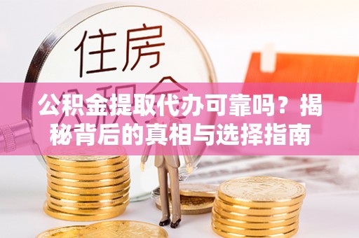 武山公积金提取代办可靠吗？揭秘背后的真相与选择指南