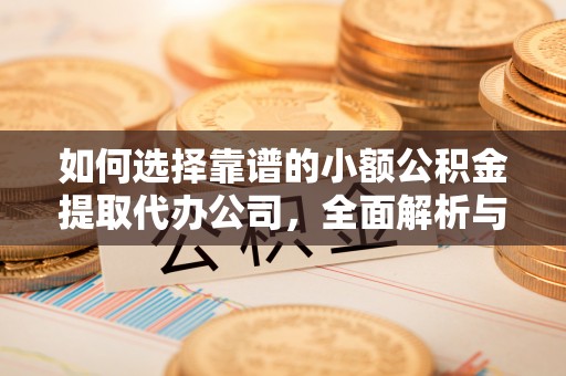 武山如何选择靠谱的小额公积金提取代办公司，全面解析与实用指南