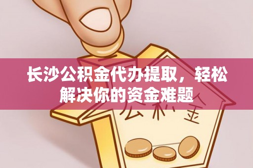 武山长沙公积金代办提取，轻松解决你的资金难题