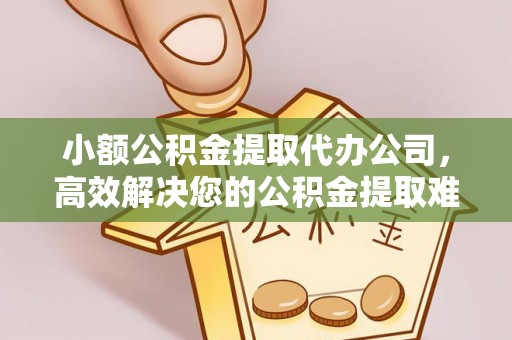 武山小额公积金提取代办公司，高效解决您的公积金提取难题