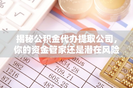 武山揭秘公积金代办提取公司，你的资金管家还是潜在风险？