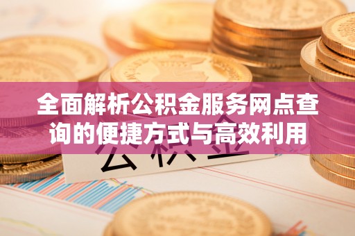 武山全面解析公积金服务网点查询的便捷方式与高效利用