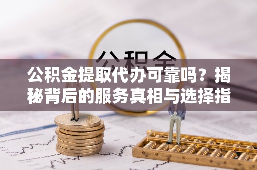 武山公积金提取代办可靠吗？揭秘背后的服务真相与选择指南