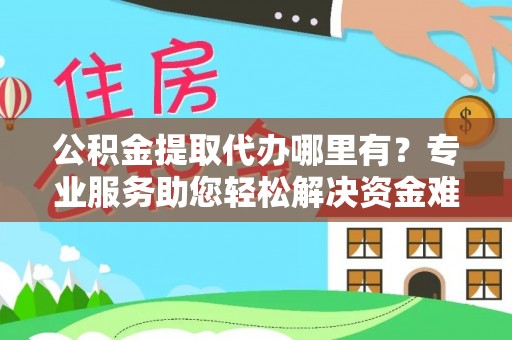 武山公积金提取代办哪里有？专业服务助您轻松解决资金难题