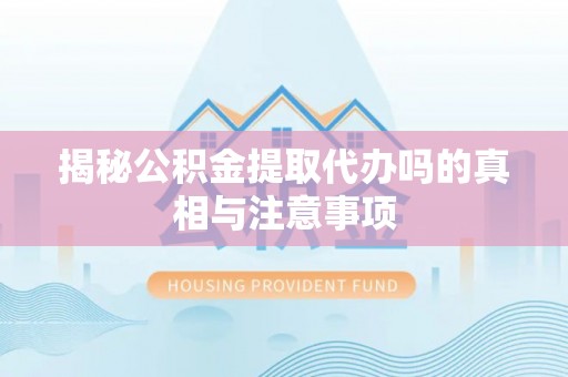 武山揭秘公积金提取代办吗的真相与注意事项