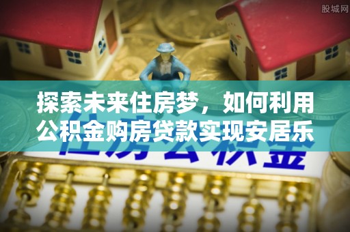 武山探索未来住房梦，如何利用公积金购房贷款实现安居乐业