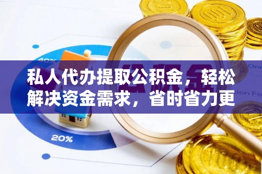 武山私人代办提取公积金，轻松解决资金需求，省时省力更高效