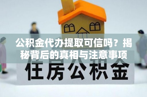 武山公积金代办提取可信吗？揭秘背后的真相与注意事项
