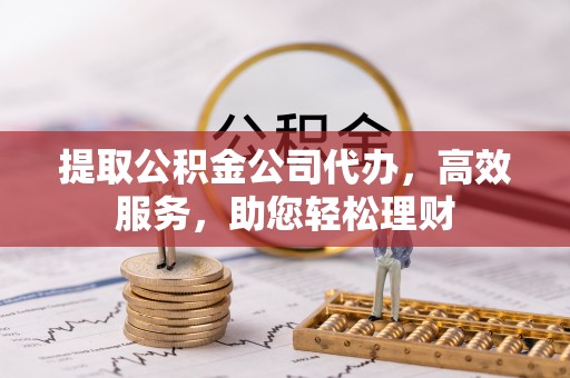 武山提取公积金公司代办，高效服务，助您轻松理财