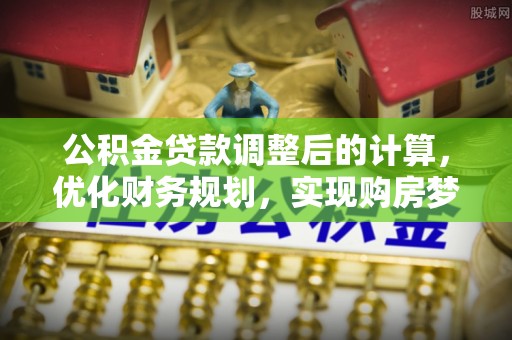 武山公积金贷款调整后的计算，优化财务规划，实现购房梦想