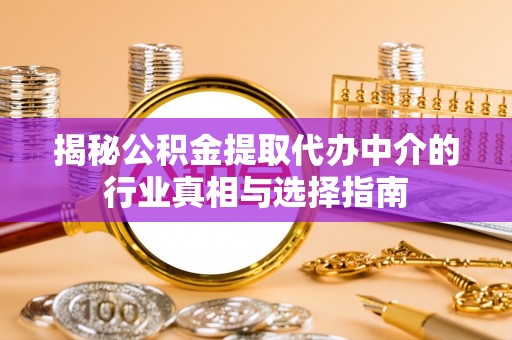 武山揭秘公积金提取代办中介的行业真相与选择指南