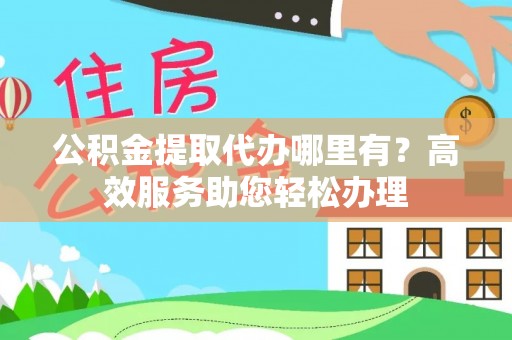 武山公积金提取代办哪里有？高效服务助您轻松办理
