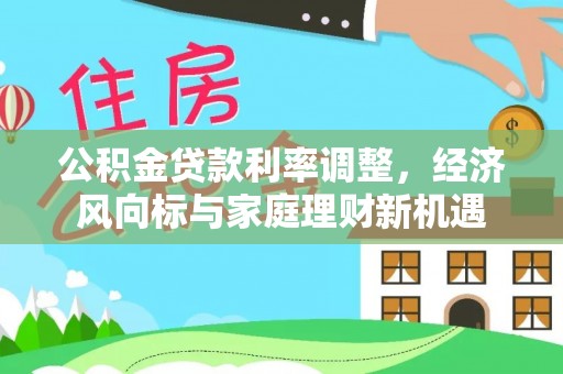 武山公积金贷款利率调整，经济风向标与家庭理财新机遇