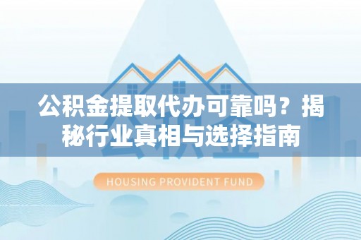 武山公积金提取代办可靠吗？揭秘行业真相与选择指南