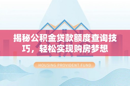 武山揭秘公积金贷款额度查询技巧，轻松实现购房梦想
