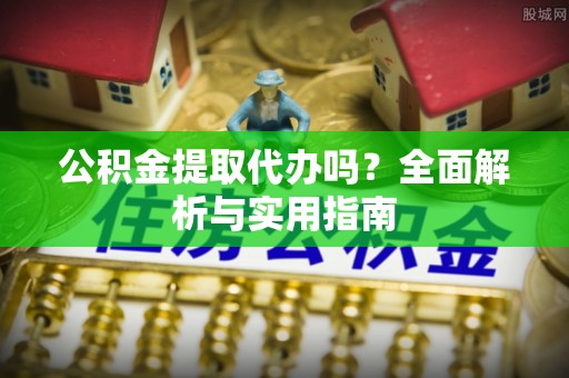 武山公积金提取代办吗？全面解析与实用指南