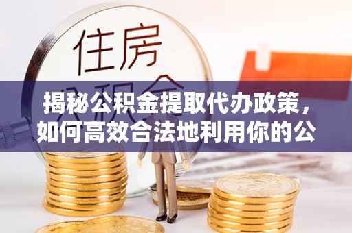 武山揭秘公积金提取代办政策，如何高效合法地利用你的公积金