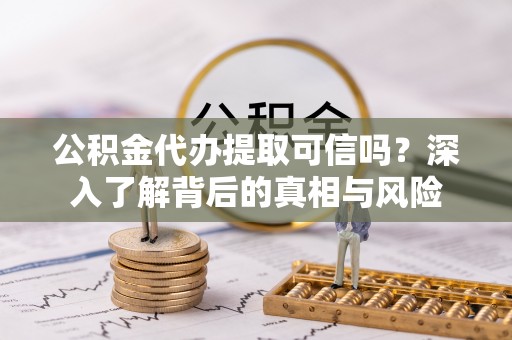 武山公积金代办提取可信吗？深入了解背后的真相与风险