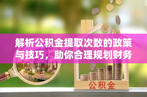 武山解析公积金提取次数的政策与技巧，助你合理规划财务未来