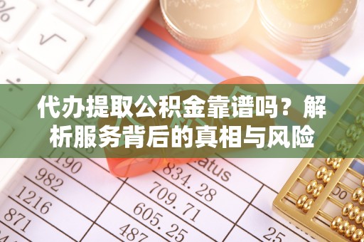 武山代办提取公积金靠谱吗？解析服务背后的真相与风险