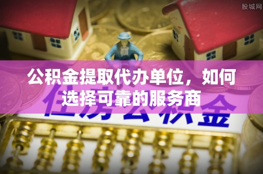武山公积金提取代办单位，如何选择可靠的服务商