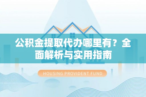 武山公积金提取代办哪里有？全面解析与实用指南