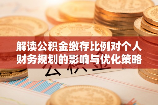 武山解读公积金缴存比例对个人财务规划的影响与优化策略