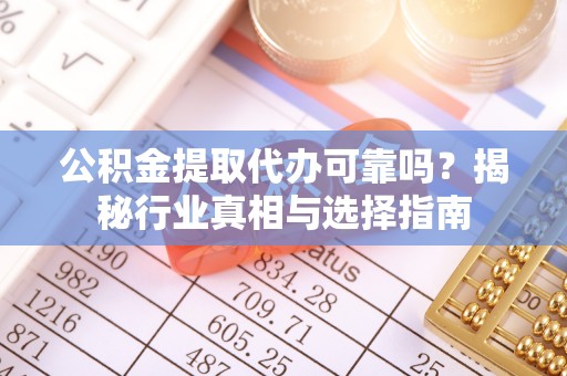 武山公积金提取代办可靠吗？揭秘行业真相与选择指南