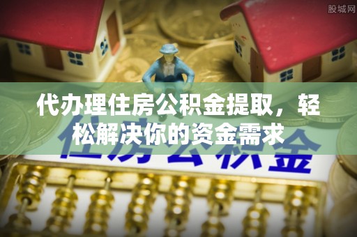 武山代办理住房公积金提取，轻松解决你的资金需求