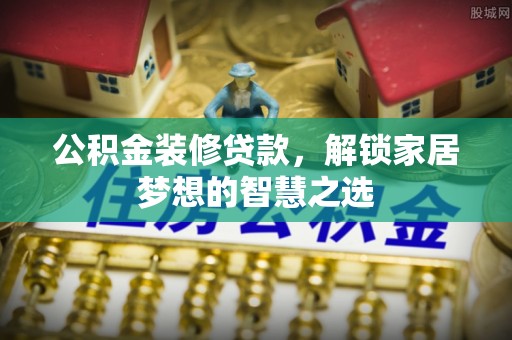武山公积金装修贷款，解锁家居梦想的智慧之选