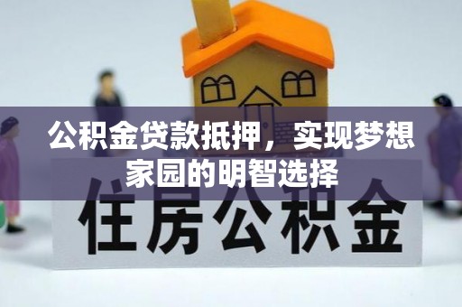 武山公积金贷款抵押，实现梦想家园的明智选择