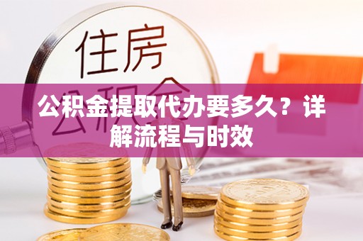 武山公积金提取代办要多久？详解流程与时效