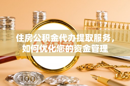 武山住房公积金代办提取服务，如何优化您的资金管理