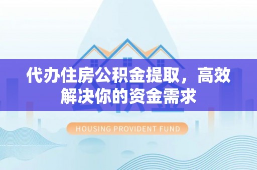 武山代办住房公积金提取，高效解决你的资金需求