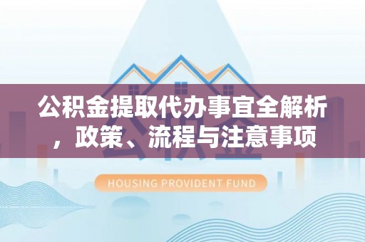 武山公积金提取代办事宜全解析，政策、流程与注意事项