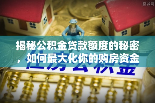 武山揭秘公积金贷款额度的秘密，如何最大化你的购房资金？