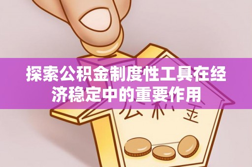 武山探索公积金制度性工具在经济稳定中的重要作用