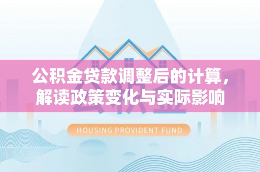 武山公积金贷款调整后的计算，解读政策变化与实际影响