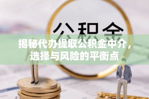 武山揭秘代办提取公积金中介，选择与风险的平衡点