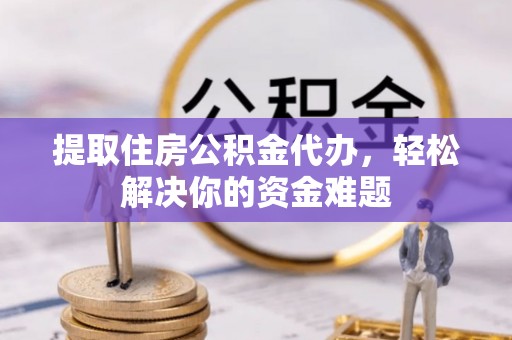 武山提取住房公积金代办，轻松解决你的资金难题