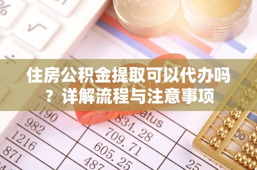 武山住房公积金提取可以代办吗？详解流程与注意事项