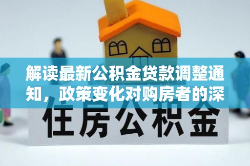 武山解读最新公积金贷款调整通知，政策变化对购房者的深远影响