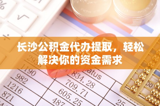 武山长沙公积金代办提取，轻松解决你的资金需求