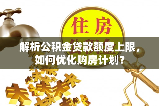 武山解析公积金贷款额度上限，如何优化购房计划？