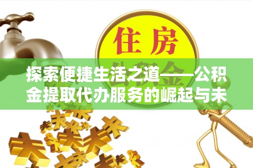 武山探索便捷生活之道——公积金提取代办服务的崛起与未来