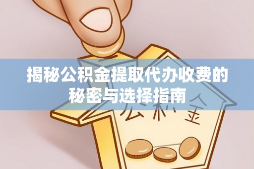 武山揭秘公积金提取代办收费的秘密与选择指南