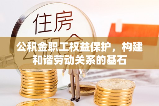 武山公积金职工权益保护，构建和谐劳动关系的基石