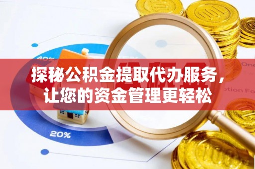 武山探秘公积金提取代办服务，让您的资金管理更轻松