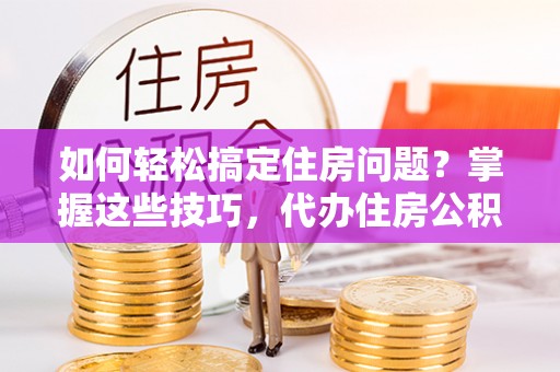 武山如何轻松搞定住房问题？掌握这些技巧，代办住房公积金提取不再难